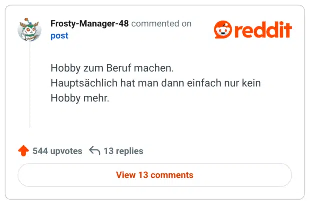 Hobby zum Beruf machen.
Hauptsächlich hat man dann einfach nur kein Hobby mehr.