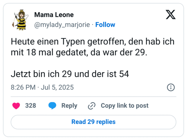 Heute einen Typen getroffen, den hab ich mit 18 mal gedatet, da war der 29.

Jetzt bin ich 29 und der ist 54