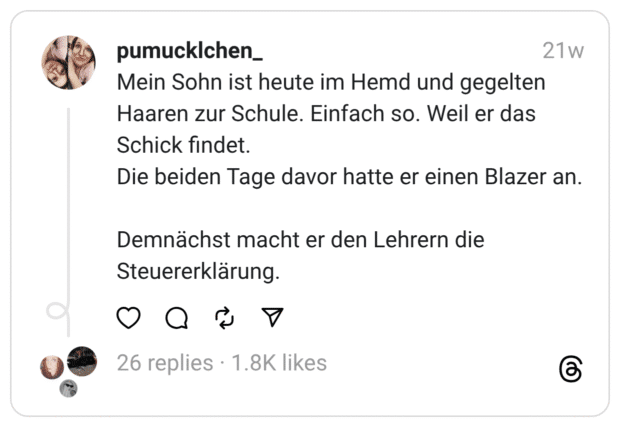 Mein Sohn ist heute im Hemd und gegelten Haaren zur Schule. Einfach so. Weil er das Schick findet.
Die beiden Tage davor hatte er einen Blazer an.
Demnächst macht er den Lehrern die Steuererklärung.  
