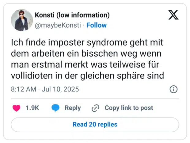 Ich finde imposter syndrome geht mit dem arbeiten ein bisschen weg wenn man erstmal merkt was teilweise für vollidioten in der gleichen sphäre sind