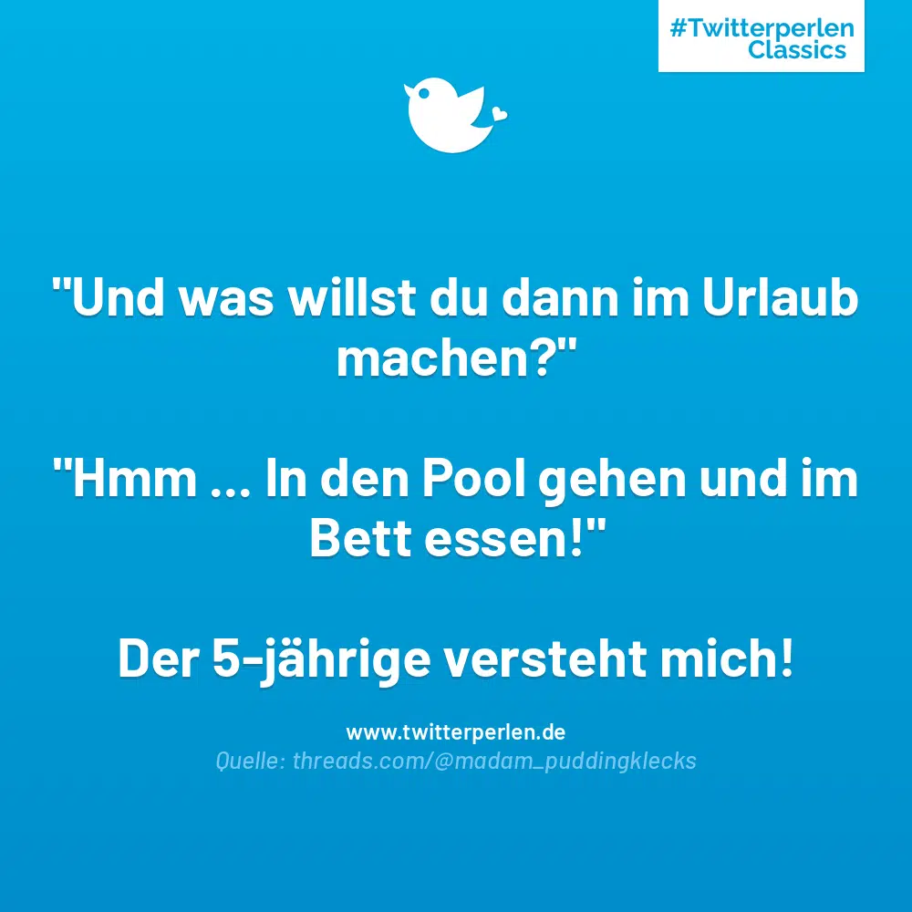 „Und was willst du dann im Urlaub machen?“
„Hmm … In den Pool gehen und im Bett essen!“
Der 5-jährige versteht mich!