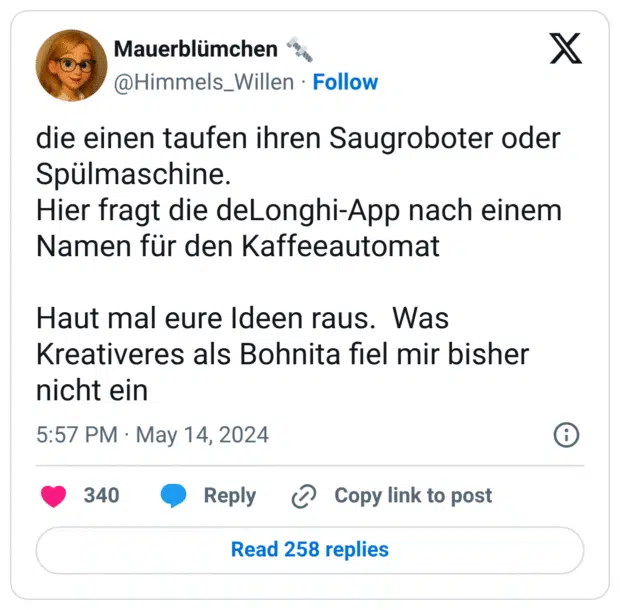 die einen taufen ihren Saugroboter oder Spülmaschine.
Hier fragt die deLonghi-App nach einem Namen für den Kaffeeautomat

Haut mal eure Ideen raus.  Was Kreativeres als Bohnita fiel mir bisher nicht ein
