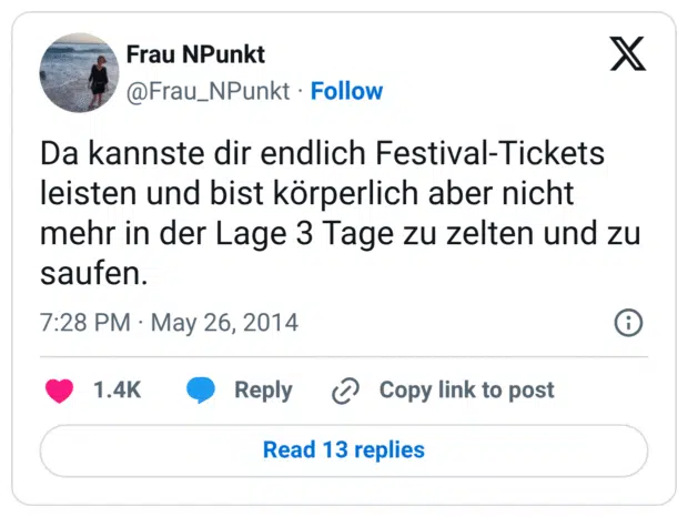 Da kannste dir endlich Festival-Tickets leisten und bist körperlich aber nicht mehr in der Lage 3 Tage zu zelten und zu saufen.
