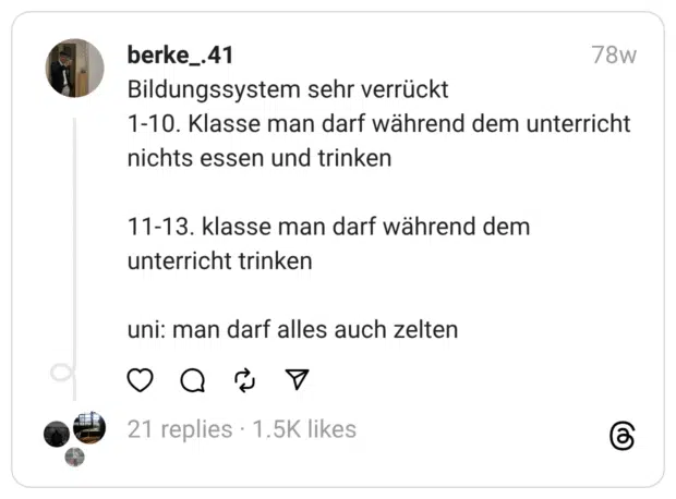 Bildungssystem sehr verrückt
1-10. Klasse man darf während dem unterricht nichts essen und trinken
11-13. klasse man darf während dem unterricht trinken
uni: man darf alles auch zelten