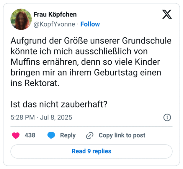 Aufgrund der Größe unserer Grundschule könnte ich mich ausschließlich von Muffins ernähren, denn so viele Kinder bringen mir an ihrem Geburtstag einen ins Rektorat. Ist das nicht zauberhaft