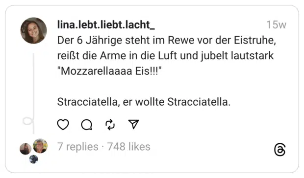 Der 6 Jährige steht im Rewe vor der Eistruhe, reißt die Arme in die Luft und jubelt lautstark "Mozzarellaaaa Eis!!!"
Stracciatella, er wollte Stracciatella.🥰

#Kindermund #Mammutkind