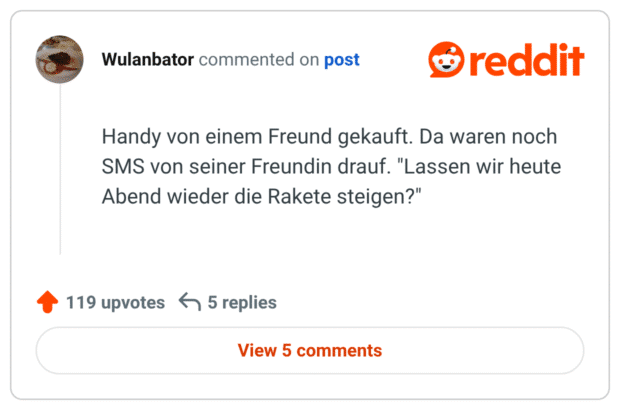 Handy von einem Freund gekauft. Da waren noch SMS von seiner Freundin drauf. "Lassen wir heute Abend wieder die Rakete steigen?"
