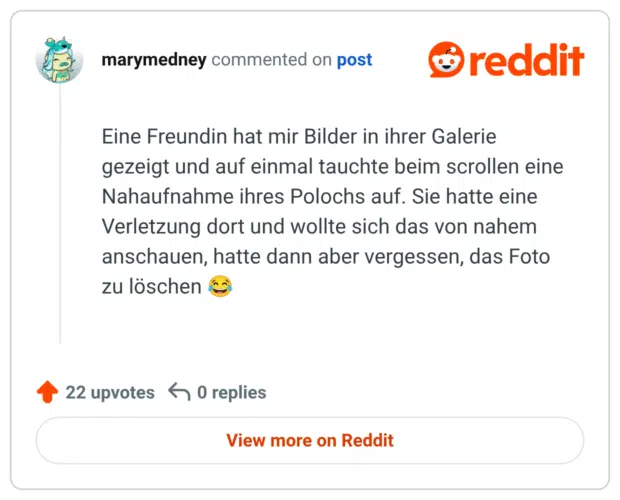 Eine Freundin hat mir Bilder in ihrer Galerie gezeigt und auf einmal tauchte beim scrollen eine Nahaufnahme ihres Polochs auf. Sie hatte eine Verletzung dort und wollte sich das von nahem anschauen, hatte dann aber vergessen, das Foto zu löschen 😂