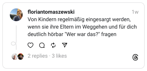 Von Kindern regelmäßig eingesargt werden, wenn sie ihre Eltern im Weggehen und für dich deutlich hörbar "Wer war das?" fragen