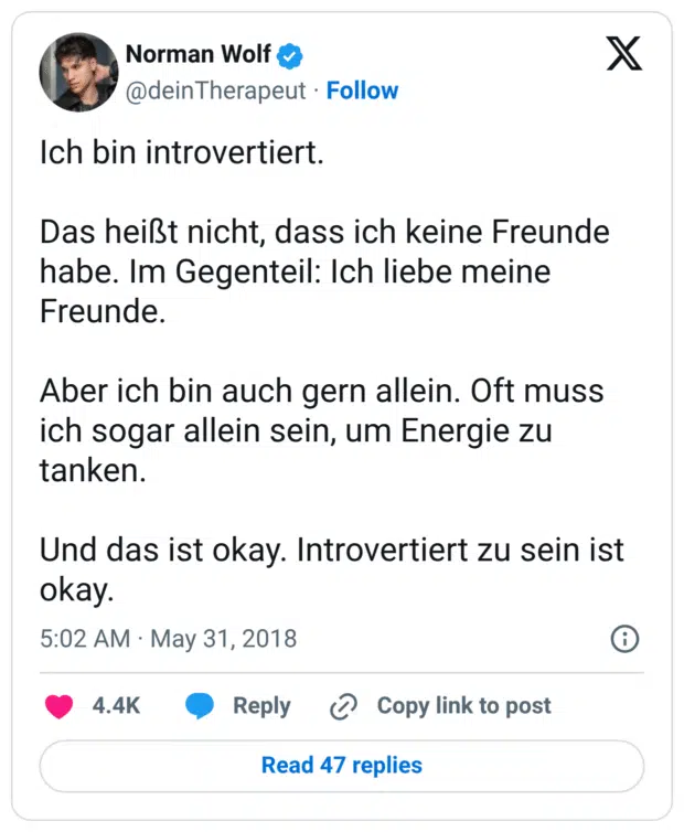 Ich bin introvertiert.

Das heißt nicht, dass ich keine Freunde habe. Im Gegenteil: Ich liebe meine Freunde.

Aber ich bin auch gern allein. Oft muss ich sogar allein sein, um Energie zu tanken.

Und das ist okay. Introvertiert zu sein ist okay.
