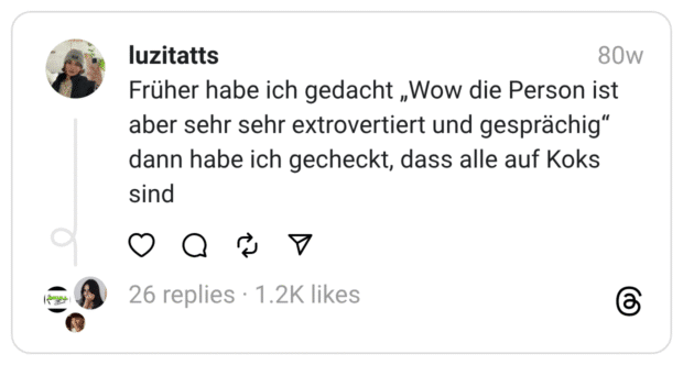 Früher habe ich gedacht „Wow die Person ist aber sehr sehr extrovertiert und gesprächig“ dann habe ich gecheckt, dass alle auf Koks sind
