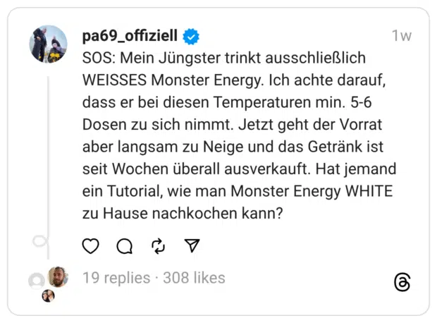 SOS: Mein Jüngster trinkt ausschließlich WEISSES Monster Energy. Ich achte darauf, dass er bei diesen Temperaturen min. 5-6 Dosen zu sich nimmt. Jetzt geht der Vorrat aber langsam zu Neige und das Getränk ist seit Wochen überall ausverkauft. Hat jemand ein Tutorial, wie man Monster Energy WHITE zu Hause nachkochen kann?
