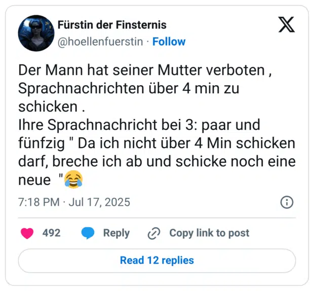 Der Mann hat seiner Mutter verboten , Sprachnachrichten über 4 min zu schicken .
Ihre Sprachnachricht bei 3: paar und fünfzig " Da ich nicht über 4 Min schicken darf, breche ich ab und schicke noch eine neue  "😂