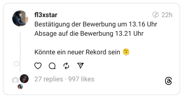 Bestätigung der Bewerbung um 13.16 Uhr
Absage auf die Bewerbung 13.21 Uhr
Könnte ein neuer Rekord sein 🫠