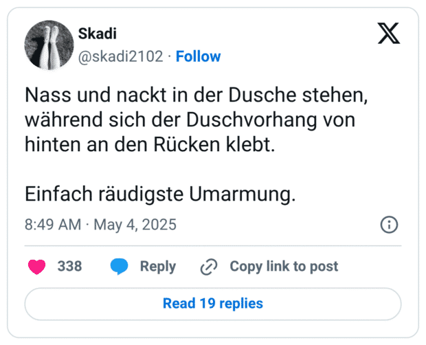 Nass und nackt in der Dusche stehen, während sich der Duschvorhang von hinten an den Rücken klebt. Einfach räudigste Umarmung.