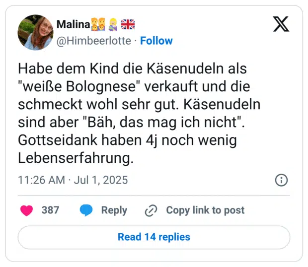 Habe dem Kind die Käsenudeln als "weiße Bolognese" verkauft und die schmeckt wohl sehr gut. Käsenudeln sind aber "Bäh, das mag ich nicht". Gottseidank haben 4j noch wenig Lebenserfahrung.