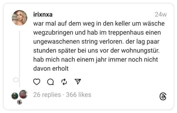 war mal auf dem weg in den keller um wäsche wegzubringen und hab im treppenhaus einen ungewaschenen string verloren. der lag paar stunden später bei uns vor der wohnungstür. hab mich nach einem jahr immer noch nicht davon erholt

