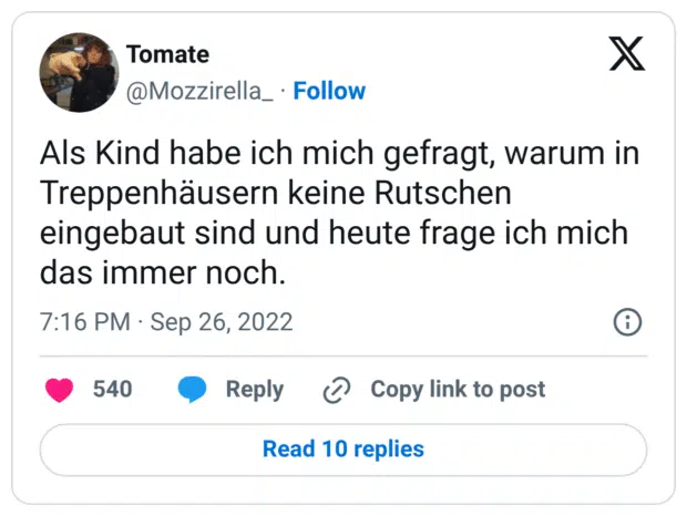 Als Kind habe ich mich gefragt, warum in Treppenhäusern keine Rutschen eingebaut sind und heute frage ich mich das immer noch.
