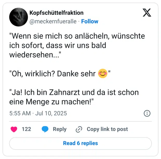 "Wenn sie mich so anlächeln, wünschte ich sofort, dass wir uns bald wiedersehen..."

"Oh, wirklich? Danke sehr 😊"

"Ja! Ich bin Zahnarzt und da ist schon eine Menge zu machen!"