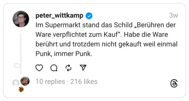 peter_wittkamp Im Supermarkt stand das Schild „Berühren der Ware verpflichtet zum Kauf". Habe die Ware berührt und trotzdem nicht gekauft weil einmal Punk, immer Punk.