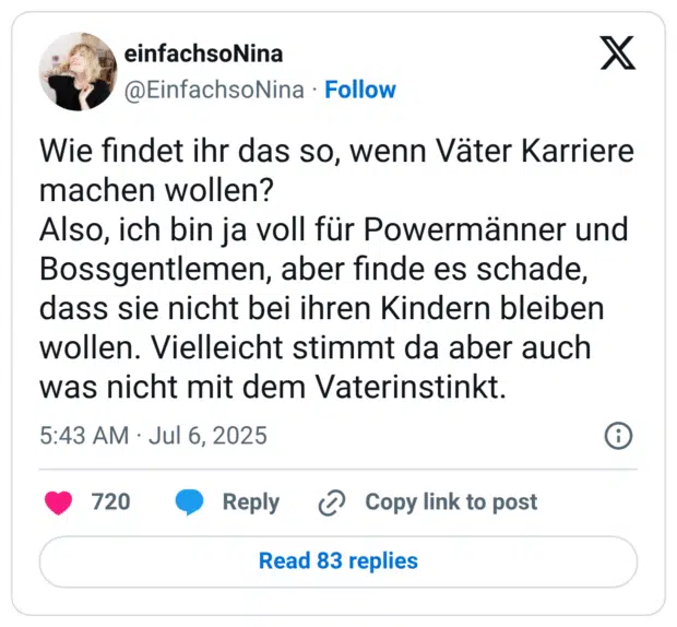 Wie findet ihr das so, wenn Väter Karriere machen wollen?
Also, ich bin ja voll für Powermänner und Bossgentlemen, aber finde es schade, dass sie nicht bei ihren Kindern bleiben wollen. Vielleicht stimmt da aber auch was nicht mit dem Vaterinstinkt.