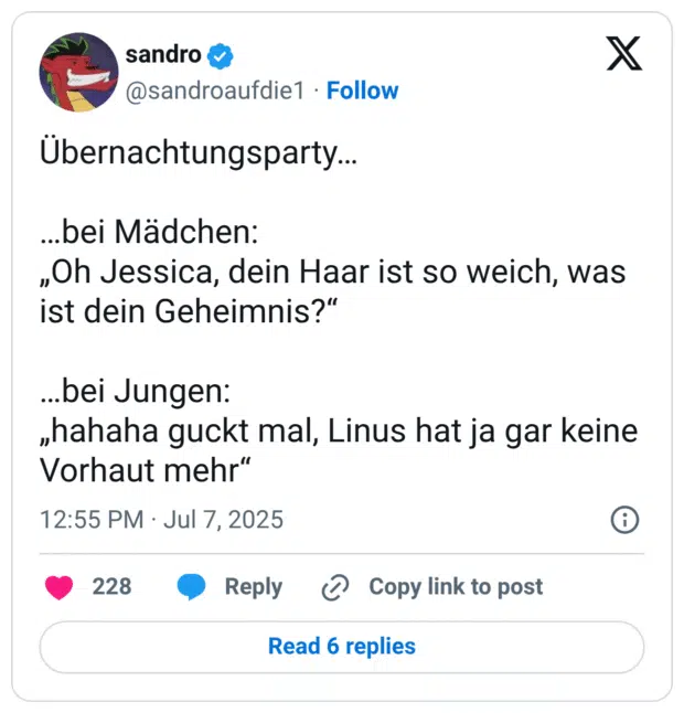 Übernachtungsparty…

…bei Mädchen: 
„Oh Jessica, dein Haar ist so weich, was ist dein Geheimnis?“

…bei Jungen: 
„hahaha guckt mal, Linus hat ja gar keine Vorhaut mehr“