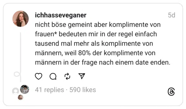 nicht böse gemeint aber komplimente von frauen* bedeuten mir in der regel einfach tausend mal mehr als komplimente von männern, weil 80% der komplimente von männern in der frage nach einem date enden.