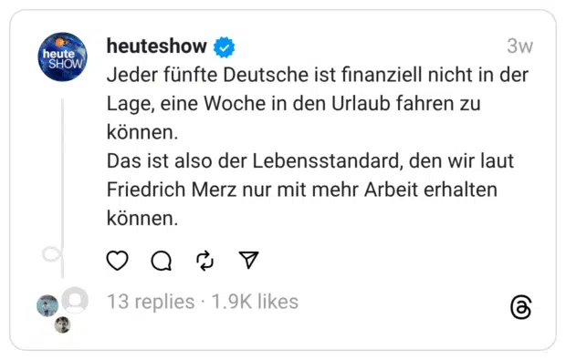 Jeder fünfte Deutsche ist finanziell nicht in der Lage, eine Woche in den Urlaub fahren zu können.
Das ist also der Lebensstandard, den wir laut Friedrich Merz nur mit mehr Arbeit erhalten können.