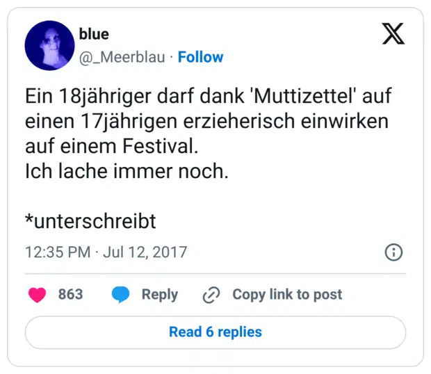 Ein 18jähriger darf dank 'Muttizettel' auf einen 17jährigen erzieherisch einwirken auf einem Festival.
Ich lache immer noch.

*unterschreibt