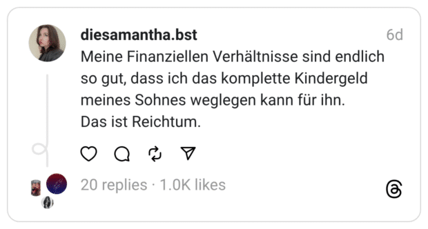 Meine Finanziellen Verhältnisse sind endlich so gut, dass ich das komplette Kindergeld meines Sohnes weglegen kann für ihn. Das ist Reichtum.
