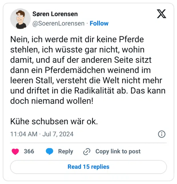 Nein, ich werde mit dir keine Pferde stehlen, ich wüsste gar nicht, wohin damit, und auf der anderen Seite sitzt dann ein Pferdemädchen weinend im leeren Stall, versteht die Welt nicht mehr und driftet in die Radikalität ab. Das kann doch niemand wollen!