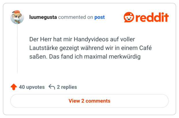 Der Herr hat mir Handyvideos auf voller Lautstärke gezeigt während wir in einem Café saßen. Das fand ich maximal merkwürdig