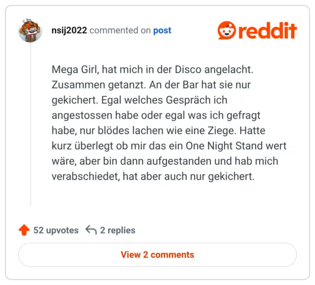 Mega Girl, hat mich in der Disco angelacht. Zusammen getanzt. An der Bar hat sie nur gekichert. Egal welches Gespräch ich angestossen habe oder egal was ich gefragt habe, nur blödes lachen wie eine Ziege. Hatte kurz überlegt ob mir das ein One Night Stand wert wäre, aber bin dann aufgestanden und hab mich verabschiedet, hat aber auch nur gekichert.
