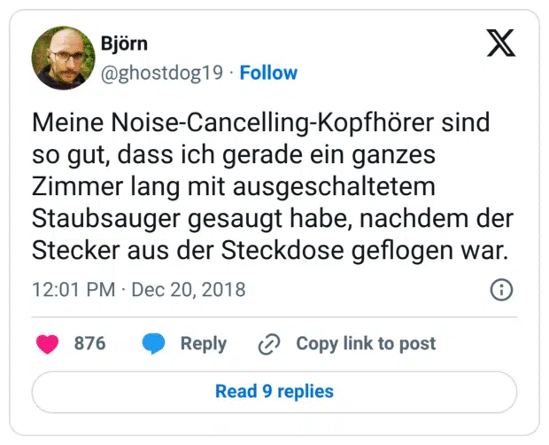 Meine Noise-Cancelling-Kopfhörer sind so gut, dass ich gerade ein ganzes Zimmer lang mit ausgeschaltetem Staubsauger gesaugt habe, nachdem der Stecker aus der Steckdose geflogen war.

