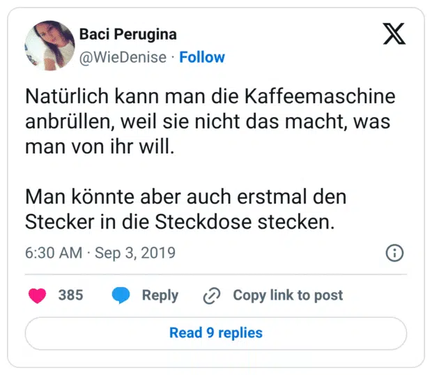 Natürlich kann man die Kaffeemaschine anbrüllen, weil sie nicht das macht, was man von ihr will.

Man könnte aber auch erstmal den Stecker in die Steckdose stecken