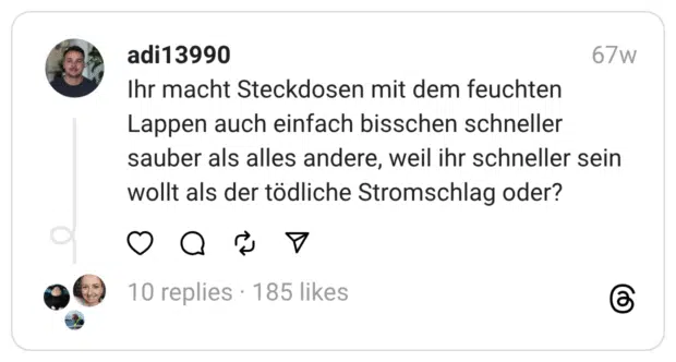 Ihr macht Steckdosen mit dem feuchten Lappen auch einfach bisschen schneller sauber als alles andere, weil ihr schneller sein wollt als der tödliche Stromschlag oder?
