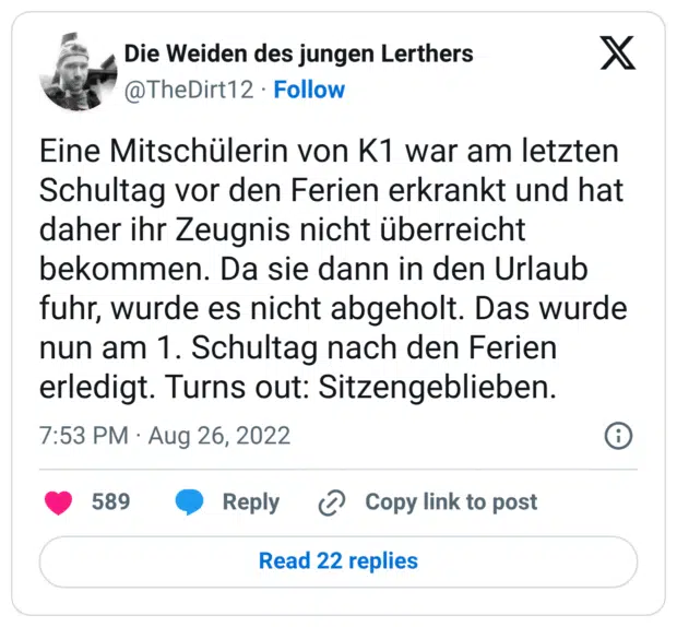 Eine Mitschülerin von K1 war am letzten Schultag vor den Ferien erkrankt und hat daher ihr Zeugnis nicht überreicht bekommen. Da sie dann in den Urlaub fuhr, wurde es nicht abgeholt. Das wurde nun am 1. Schultag nach den Ferien erledigt. Turns out: Sitzengeblieben.
