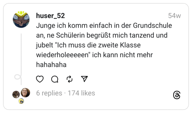 Junge ich komm einfach in der Grundschule an, ne Schülerin begrüßt mich tanzend und jubelt "Ich muss die zweite Klasse wiederholeeeeen" ich kann nicht mehr hahahaha