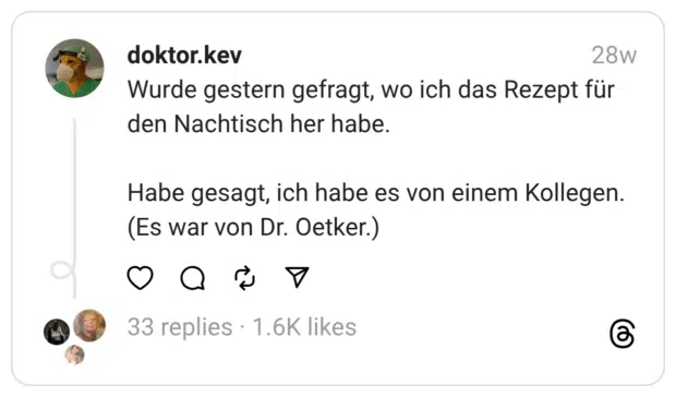 Wurde gestern gefragt, wo ich das Rezept für den Nachtisch her habe.
Habe gesagt, ich habe es von einem Kollegen. (Es war von Dr. Oetker.)