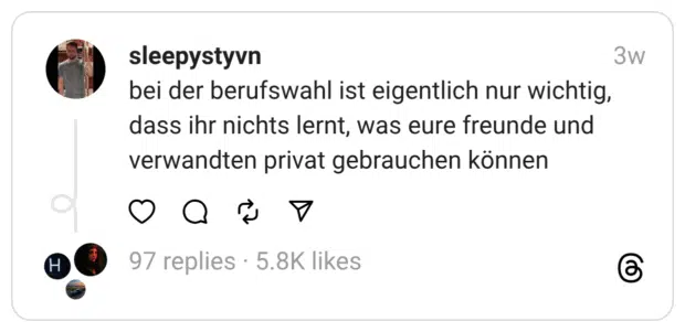 bei der berufswahl ist eigentlich nur wichtig, dass ihr nichts lernt, was eure freunde und verwandten privat gebrauchen können