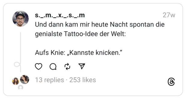 Und dann kam mir heute Nacht spontan die genialste Tattoo-Idee der Welt:
Aufs Knie: „Kannste knicken.“