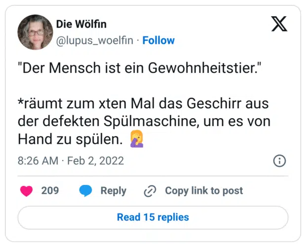 "Der Mensch ist ein Gewohnheitstier."

*räumt zum xten Mal das Geschirr aus der defekten Spülmaschine, um es von Hand zu spülen. 🤦‍♀️

