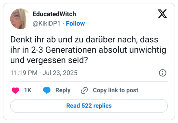 Denkt ihr ab und zu darüber nach, dass ihr in 2-3 Generationen absolut unwichtig und vergessen seid?
