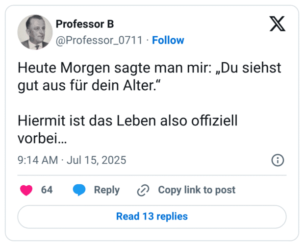 Heute Morgen sagte man mir: „Du siehst gut aus für dein Alter.“

Hiermit ist das Leben also offiziell vorbei…