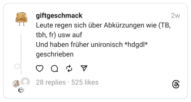 Leute regen sich über Abkürzungen wie (TB, tbh, fr) usw auf
Und haben früher unironisch *hdgdl* geschrieben