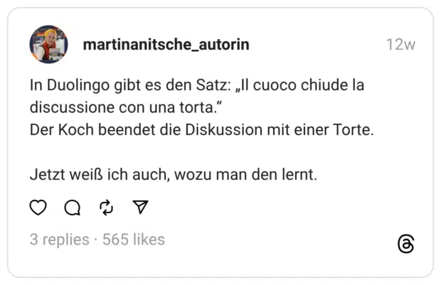 In Duolingo gibt es den Satz: „Il cuoco chiude la discussione con una torta." Der Koch beendet die Diskussion mit einer Torte. Jetzt weiß ich auch, wozu man den lernt.
