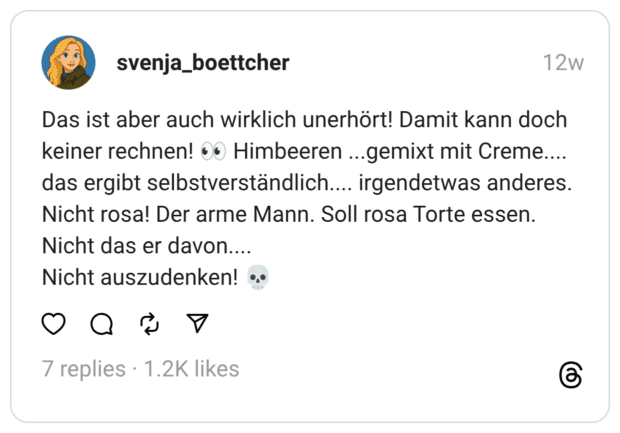Das ist aber auch wirklich unerhört! Damit kann doch keiner rechnen! •* Himbeeren ...gemixt mit Creme..... das ergibt selbstverständlich.... irgendetwas anderes. Nicht rosa! Der arme Mann. Soll rosa Torte essen. Nicht das er davon.... Nicht auszudenken!