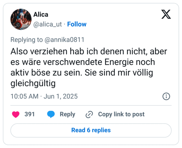 Also verziehen hab ich denen nicht, aber es wäre verschwendete Energie noch aktiv böse zu sein. Sie sind mir völlig gleichgültig