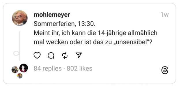 Sommerferien, 13:30.
Meint ihr, ich kann die 14-jährige allmählich mal wecken oder ist das zu „unsensibel“?