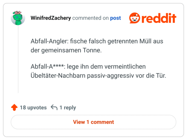Abfall-Angler: fische falsch getrennten Müll aus der gemeinsamen Tonne. Abfall-A****; lege ihn dem vermeintlichen Übeltäter-Nachbarn passiv-aggressiv vor die Tür.